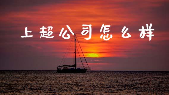 上超公司怎么样_https://www.apanben.com_国际财经_第1张