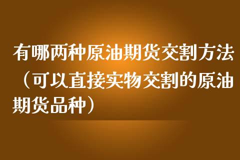 有哪两种原油期货交割方法（可以直接实物交割的原油期货品种）_https://www.apanben.com_国际期货_第1张
