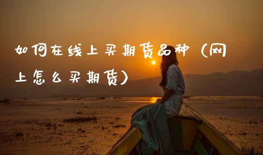 如何在线上买期货品种（网上怎么买期货）_https://www.apanben.com_在线喊单_第1张