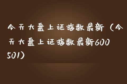今天大盘上证指数最新（今天大盘上证指数最新600501）_https://www.apanben.com_国际期货_第1张