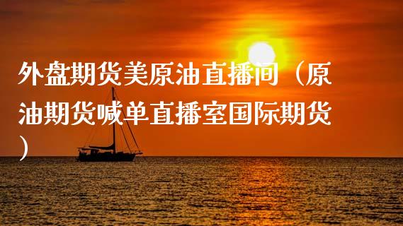 外盘期货美原油直播间（原油期货喊单直播室国际期货）_https://www.apanben.com_在线喊单_第1张