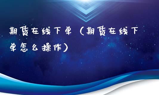 期货在线下单（期货在线下单怎么操作）_https://www.apanben.com_在线喊单_第1张