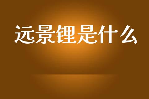 远景锂是什么_https://www.apanben.com_期货学院_第1张