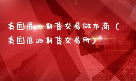 美国原油期货交易做市商（美国原油期货交易所）_https://www.apanben.com_期货学院_第1张