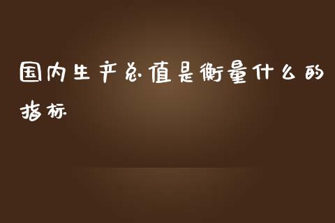国内生产总值是衡量什么的指标_https://www.apanben.com_期货学院_第1张