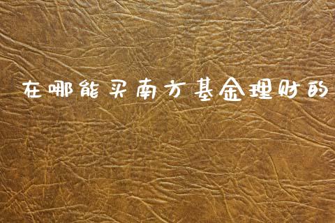 在哪能买南方基金理财的_https://www.apanben.com_国际财经_第1张