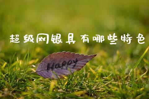 超级网银具有哪些特色_https://www.apanben.com_国际期货_第1张