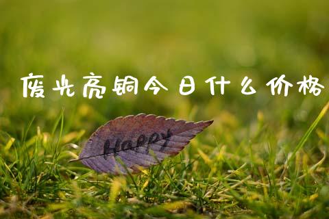 废光亮铜今日什么价格_https://www.apanben.com_股市指导_第1张