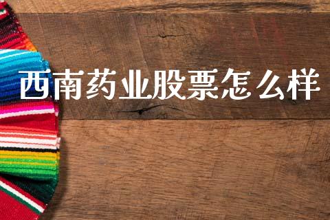 西南药业股票怎么样_https://www.apanben.com_期货学院_第1张