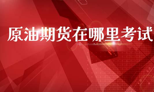 原油期货在哪里考试_https://www.apanben.com_股市分析_第1张
