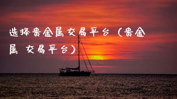 选择贵金属交易平台（贵金属 交易平台）_https://www.apanben.com_股票怎么玩_第1张