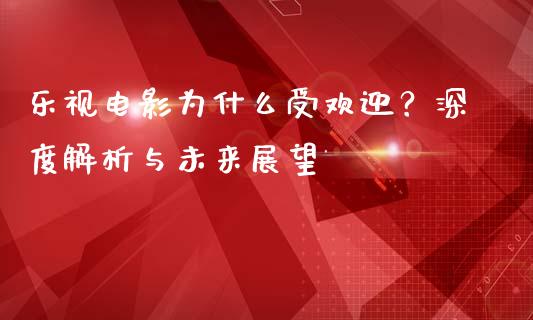 乐视电影为什么受欢迎？深度解析与未来展望_https://www.apanben.com_财经资讯_第1张