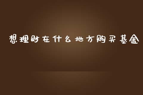 想理财在什么地方购买基金_https://www.apanben.com_国际财经_第1张