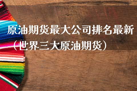 原油期货最大公司排名最新（世界三大原油期货）_https://www.apanben.com_国际期货_第1张