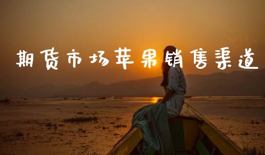 期货市场苹果销售渠道_https://www.apanben.com_股市分析_第1张