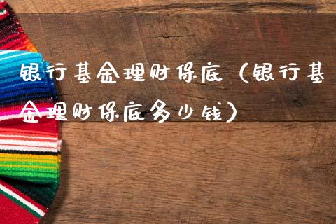 银行基金理财保底（银行基金理财保底多少钱）_https://www.apanben.com_财经资讯_第1张
