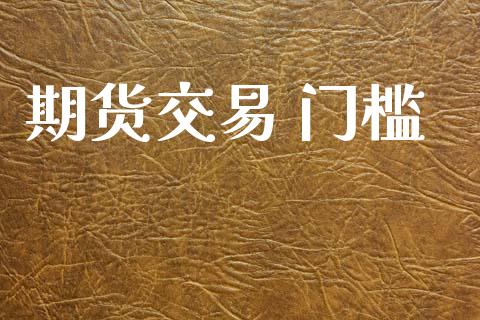 期货交易 门槛_https://www.apanben.com_财经资讯_第1张