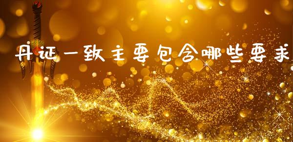 丹证一致主要包含哪些要求_https://www.apanben.com_期货学院_第1张