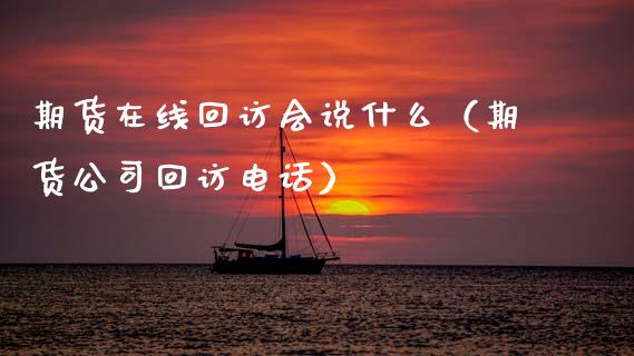 期货在线回访会说什么（期货公司回访电话）_https://www.apanben.com_在线喊单_第1张