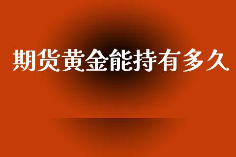 期货黄金能持有多久_https://www.apanben.com_期货学院_第1张