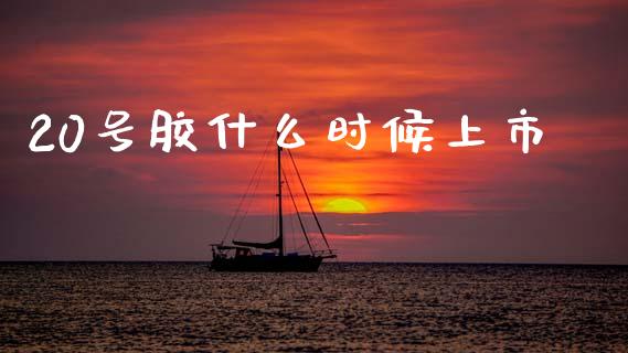 20号胶什么时候上市_https://www.apanben.com_财经资讯_第1张