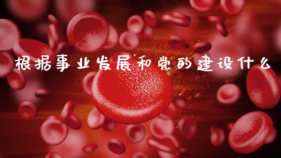 根据事业发展和党的建设什么_https://www.apanben.com_财经资讯_第1张