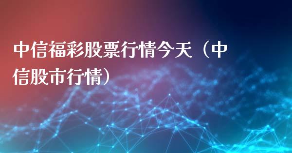 中信福彩股票行情今天（中信股市行情）_https://www.apanben.com_股市指导_第1张