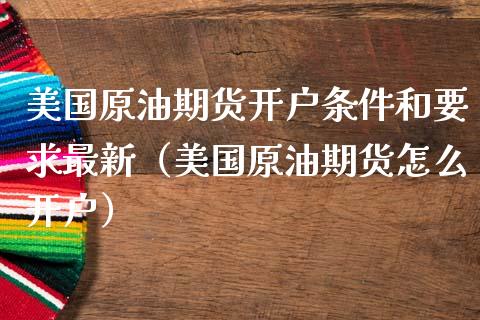 美国原油期货开户条件和要求最新（美国原油期货怎么开户）_https://www.apanben.com_国际期货_第1张