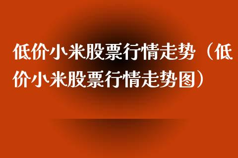 低价小米股票行情走势（低价小米股票行情走势图）_https://www.apanben.com_股票怎么玩_第1张