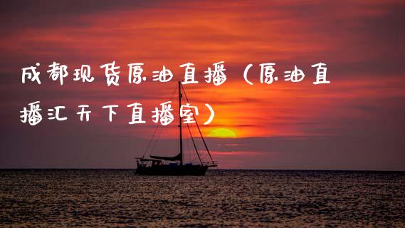 成都现货原油直播（原油直播汇天下直播室）_https://www.apanben.com_在线喊单_第1张