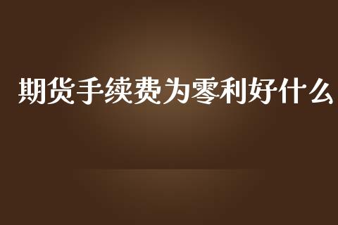 期货手续费为零利好什么_https://www.apanben.com_国际财经_第1张
