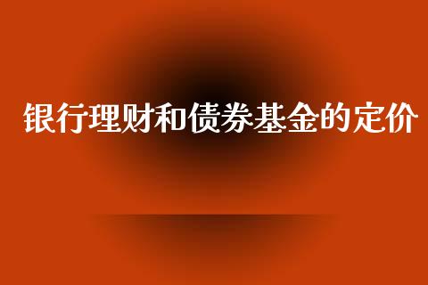银行理财和债券基金的定价_https://www.apanben.com_国际财经_第1张