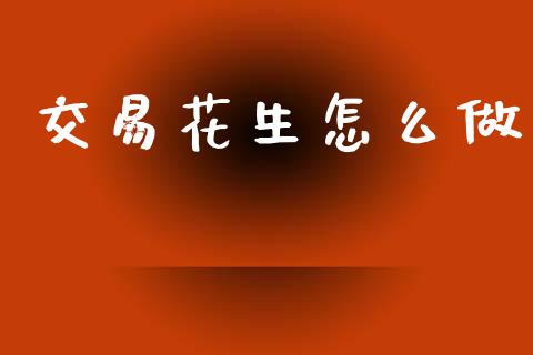 交易花生怎么做_https://www.apanben.com_财经资讯_第1张