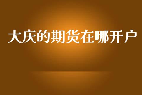 大庆的期货在哪开户_https://www.apanben.com_国际期货_第1张