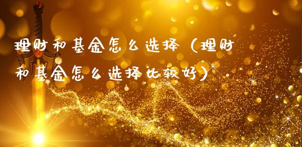 理财和基金怎么选择（理财和基金怎么选择比较好）_https://www.apanben.com_国际财经_第1张