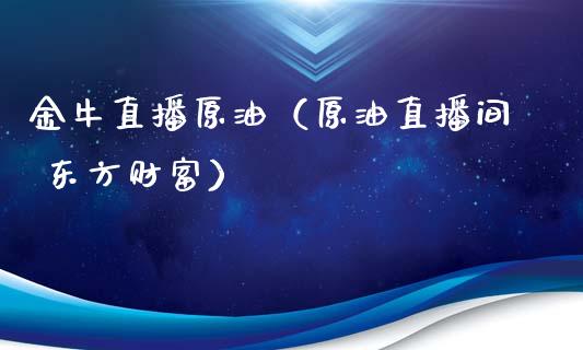 金牛直播原油（原油直播间 东方财富）_https://www.apanben.com_在线喊单_第1张