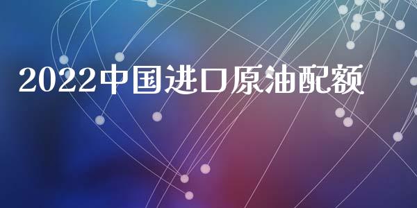 2022中国进口原油配额_https://www.apanben.com_在线喊单_第1张