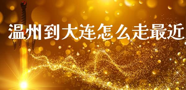 温州到大连怎么走最近_https://www.apanben.com_国际期货_第1张