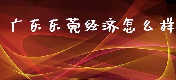 广东东莞经济怎么样_https://www.apanben.com_国际财经_第1张