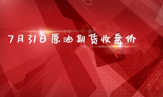 7月31日原油期货收盘价_https://www.apanben.com_股票怎么玩_第1张