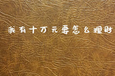 我有十万元要怎么理财_https://www.apanben.com_股票怎么玩_第1张