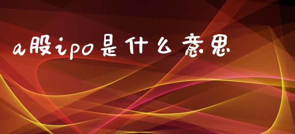 a股ipo是什么意思_https://www.apanben.com_国际期货_第1张