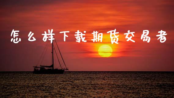 怎么样下载期货交易者_https://www.apanben.com_国际期货_第1张