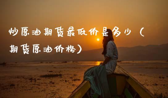 炒原油期货最低价是多少（期货原油价格）_https://www.apanben.com_期货学院_第1张