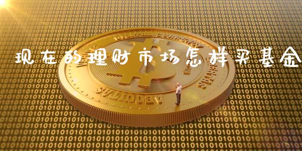 现在的理财市场怎样买基金_https://www.apanben.com_财经资讯_第1张