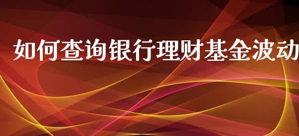 如何查询银行理财基金波动_https://www.apanben.com_国际财经_第1张