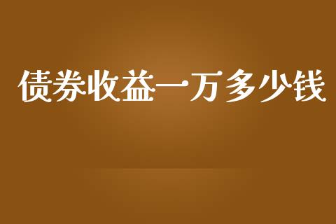 债券收益一万多少钱_https://www.apanben.com_国际财经_第1张