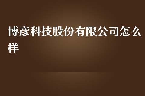 博彦科技股份有限公司怎么样_https://www.apanben.com_在线喊单_第1张