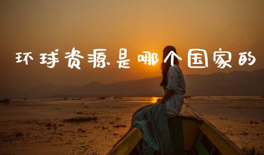 环球资源是哪个国家的_https://www.apanben.com_期货学院_第1张