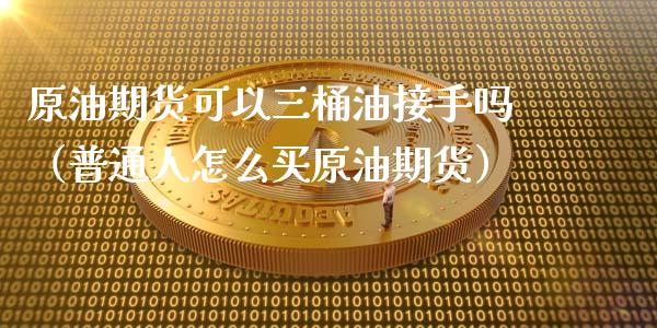 原油期货可以三桶油接手吗（普通人怎么买原油期货）_https://www.apanben.com_国际期货_第1张